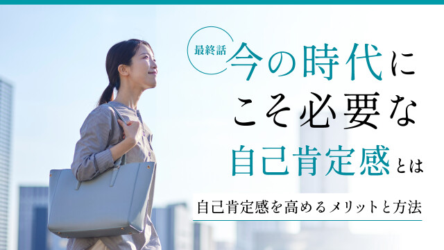 ＜最終話＞今の時代にこそ必要な自己肯定感とは？ ―自己肯定感を高めるメリットと方法―