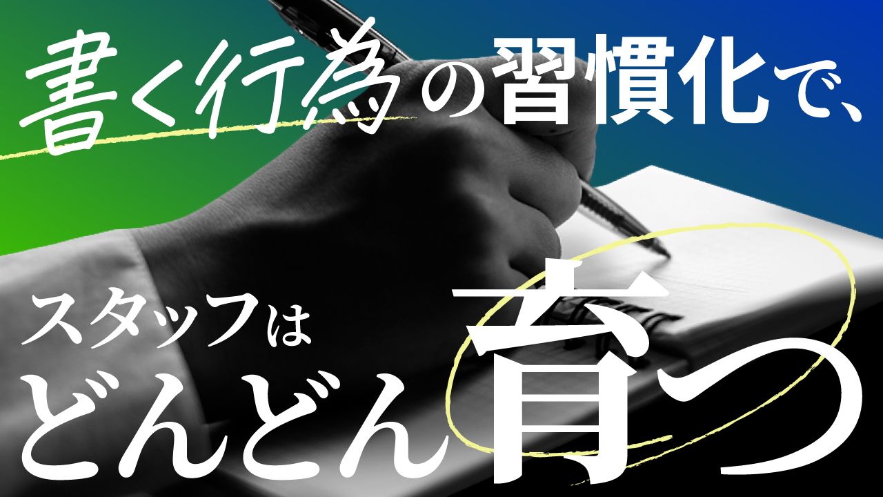 書く行為の習慣化で、スタッフはどんどん育つ