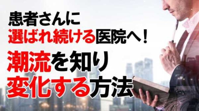 患者さんに選ばれ続ける医院へ！潮流を知り変化する方法