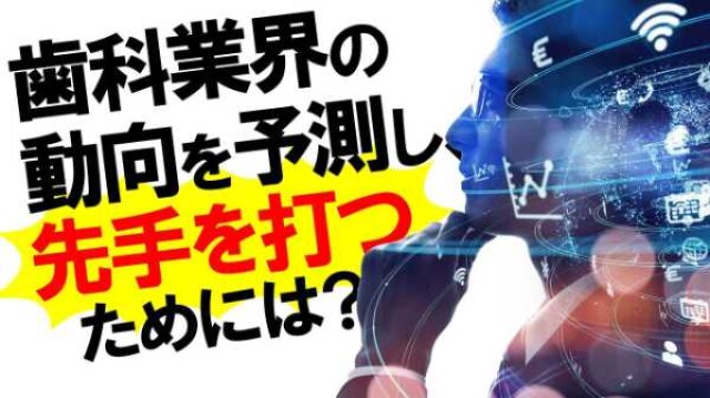 歯科業界の動向を予測し、先手を打つためには？