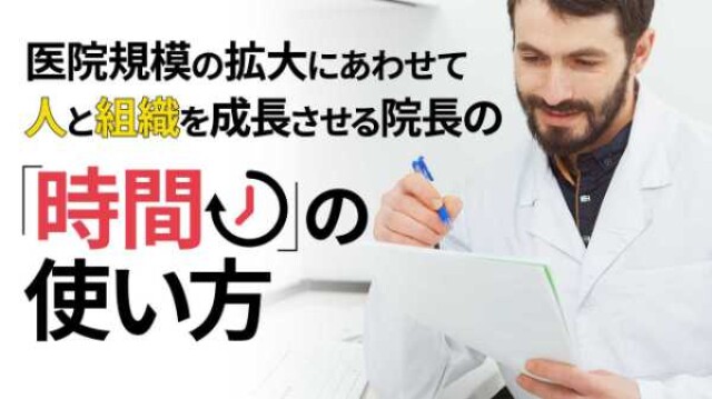 医院規模の拡大にあわせて人と組織を成長させる、院長の『時間』の使い方