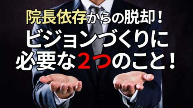 院長依存からの脱却！ビジョンづくりに必要な２つのこと！