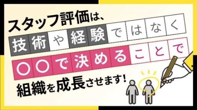 スタッフ評価は、技術や経験ではなく〇〇で決めることで組織を成長させます！