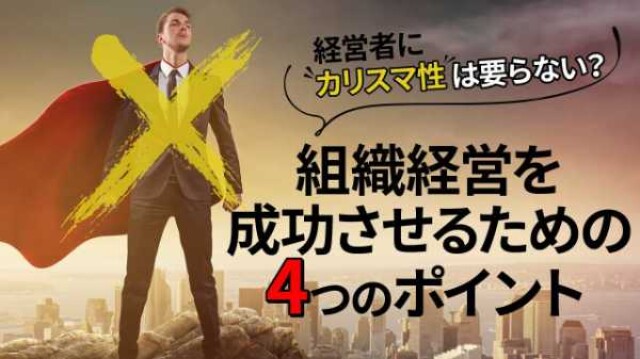 経営者にカリスマ性は要らない？組織経営を成功させるための4つのポイント