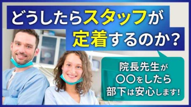 どうしたらスタッフが定着するのか？ 院長先生が〇〇をしたら部下は安心します！