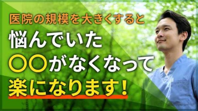 医院の規模を大きくすると、悩んでいた〇〇がなくなって楽になります！